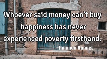 Whoever said money can’t buy happiness has never experienced poverty firsthand.