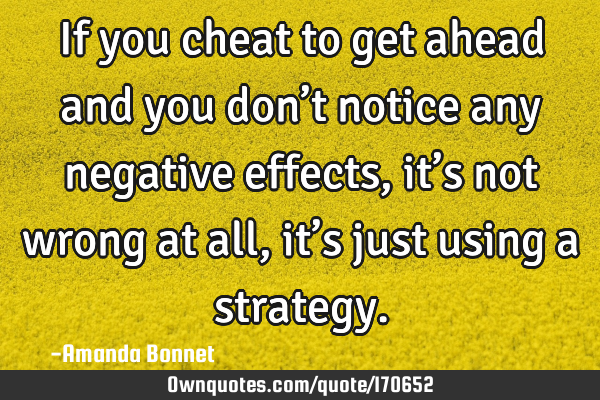 If you cheat to get ahead and you don’t notice any negative effects, it’s not wrong at all, it�