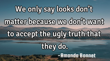 We only say looks don’t matter because we don’t want to accept the ugly truth that they do.
