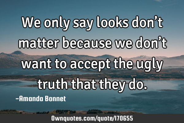 We only say looks don’t matter because we don’t want to accept the ugly truth that they