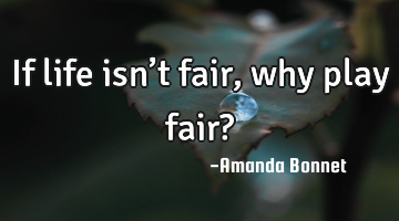 If life isn’t fair, why play fair?