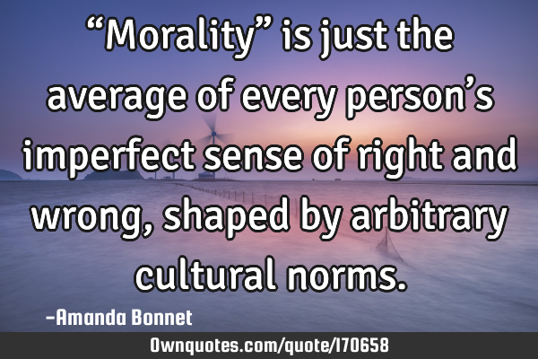 “Morality” is just the average of every person’s imperfect sense of right and wrong, shaped