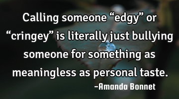 Calling someone “edgy” or “cringey” is literally just bullying someone for something as