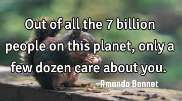 Out of all the 7 billion people on this planet, only a few dozen care about you.