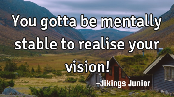 You gotta be mentally stable to realise  your vision!