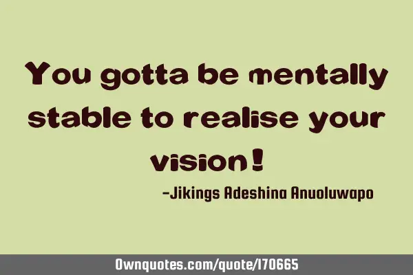 You gotta be mentally stable to realise  your vision!