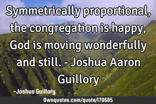 Symmetrically proportional, the congregation is happy, God is moving wonderfully and still. - J
