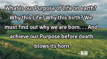 What is our Purpose of Life on earth? Why this Life? Why this birth? We must find out why we are