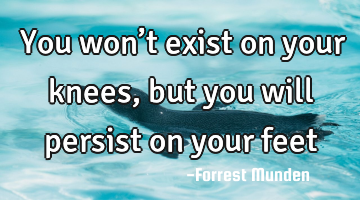 ‪You won’t exist on your knees, but you will persist on your feet