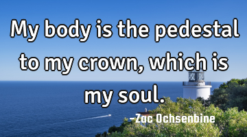 My body is the pedestal to my crown, which is my soul.