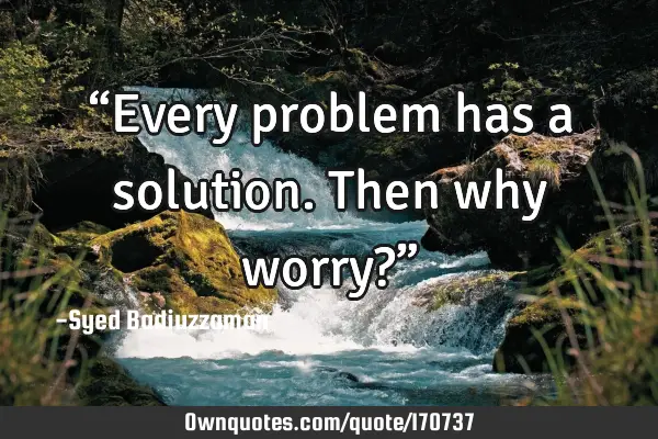 “Every problem has a solution. Then why worry?”