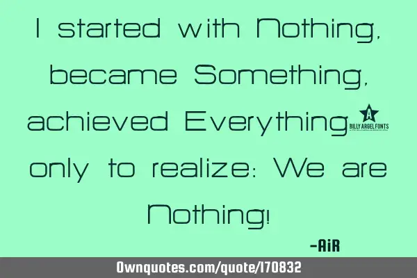 I started with Nothing, became Something, achieved Everything… only to realize: We are Nothing!