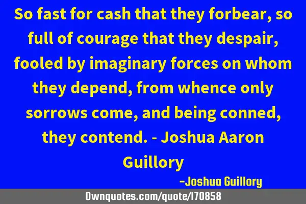 So fast for cash that they forbear, so full of courage that they despair, fooled by imaginary