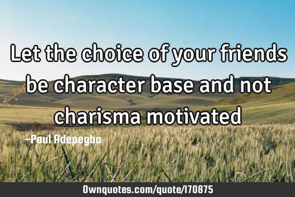 Let the choice of your friends be character base and not charisma
