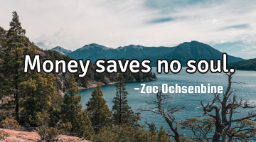 Money saves no soul.