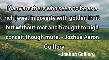 Many are there who seem to be as a rich jewel in poverty with golden fruit but without root and