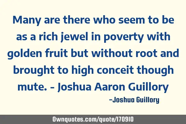 Many are there who seem to be as a rich jewel in poverty with golden fruit but without root and