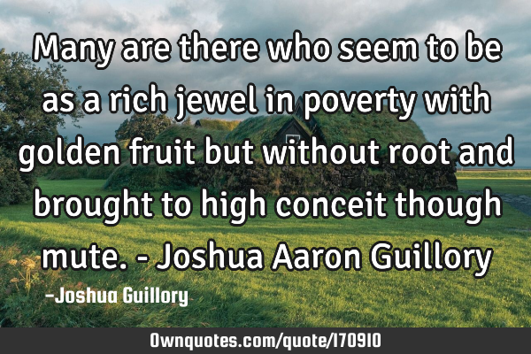 Many are there who seem to be as a rich jewel in poverty with golden fruit but without root and