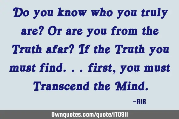 Do you know who you truly are? Or are you from the Truth afar? If the Truth you must find... first,