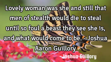 Lovely woman was she and still that men of stealth would die to steal until so foul a beast they