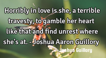 Horribly in love is she, a terrible travesty, to gamble her heart like that and find unrest where