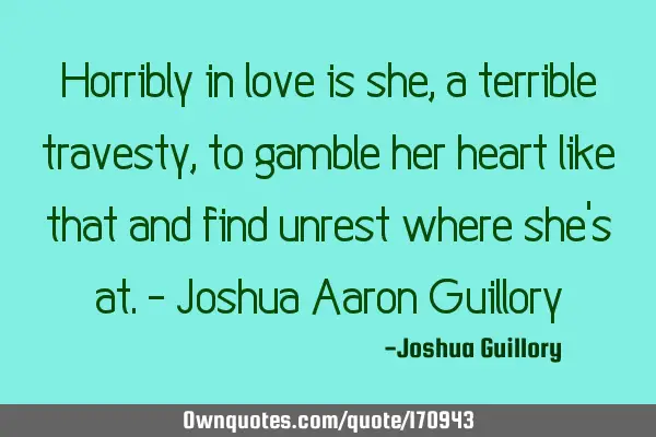 Horribly in love is she, a terrible travesty, to gamble her heart like that and find unrest where