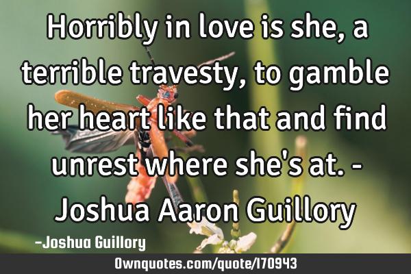 Horribly in love is she, a terrible travesty, to gamble her heart like that and find unrest where