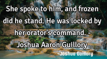 She spoke to him, and frozen did he stand. He was locked by her orator
