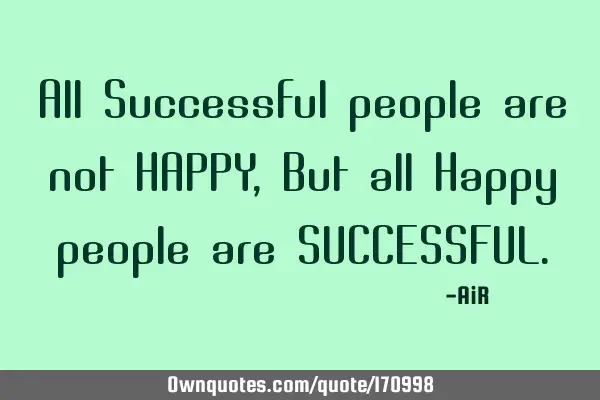 All Successful people are not HAPPY, But all Happy people are SUCCESSFUL