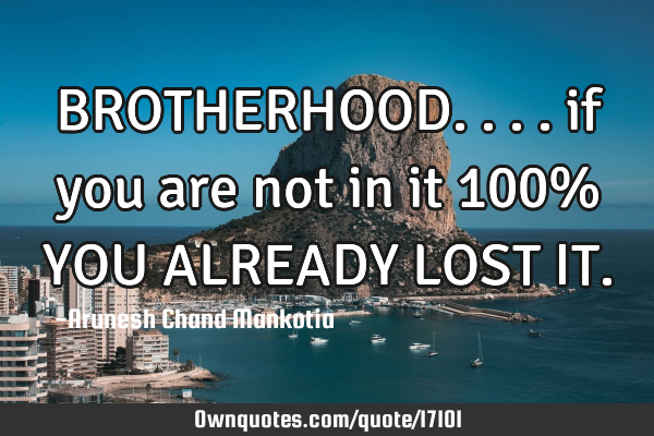 BROTHERHOOD.... if you are not in it 100% YOU ALREADY LOST IT