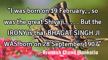 "I was born on 19 February,, so was the great Shivaji.....but the IRONY is that BHAGAT SINGH JI WAS