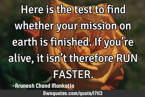 Here is the test to find whether your mission on earth is finished. If you’re alive, it isn’t