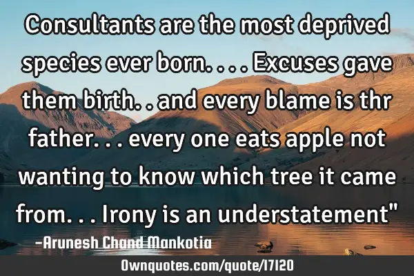 Consultants are the most deprived species ever born.... Excuses gave them birth.. and every blame
