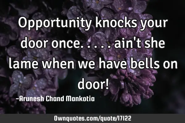 Opportunity knocks your door once..... ain