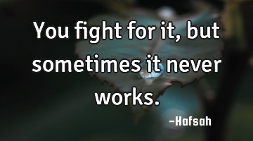 You fight for it, but sometimes it never works.