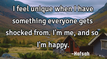 I feel unique when i have something everyone gets shocked from. I