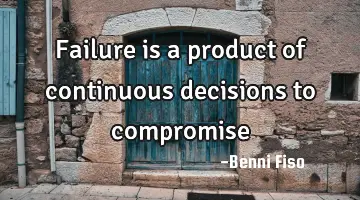 Failure is a product of continuous decisions to