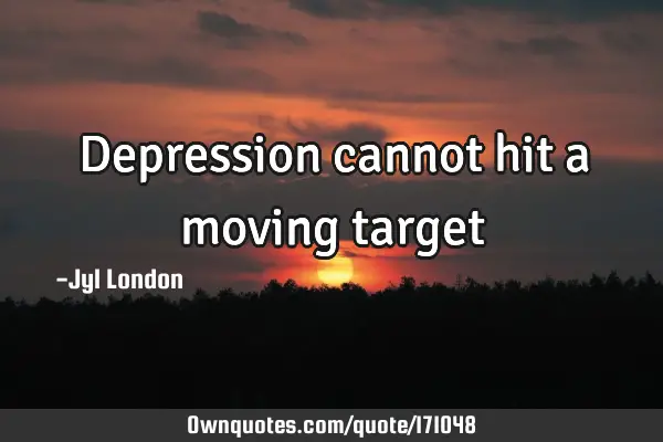 Depression cannot hit a moving