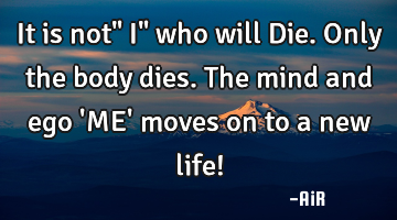 It is not" I" who will Die. Only the body dies. The mind and ego 