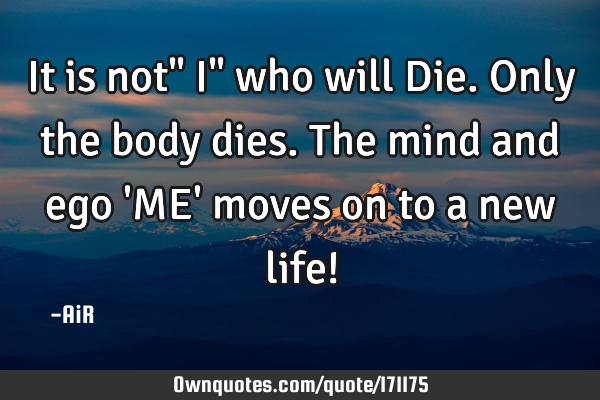 It is not" I" who will Die. Only the body dies. The mind and ego 
