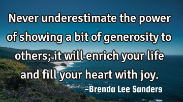 Never underestimate the power of showing a bit of generosity to others; it will enrich your life