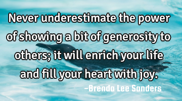 Never underestimate the power of showing a bit of generosity to others; it will enrich your life