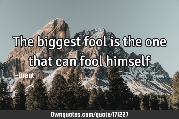 The biggest fool is the one that can fool
