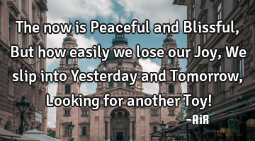 The now is Peaceful and Blissful, But how easily we lose our Joy, We slip into Yesterday and T