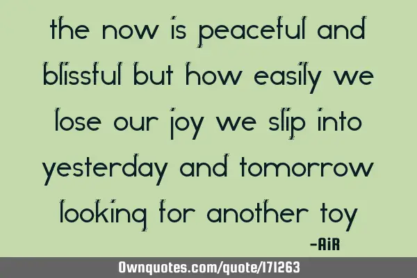 The now is Peaceful and Blissful, But how easily we lose our Joy, We slip into Yesterday and T