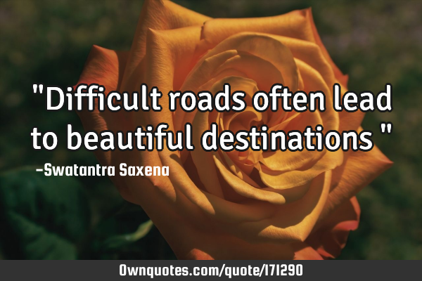 "Difficult roads often lead to beautiful destinations "