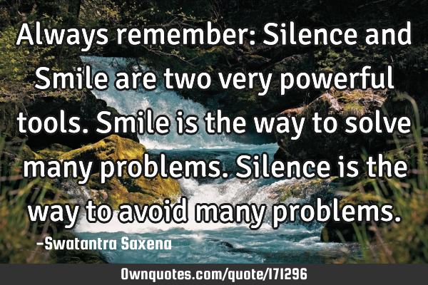 Always remember: Silence and Smile are two very powerful tools. Smile is the way to solve many