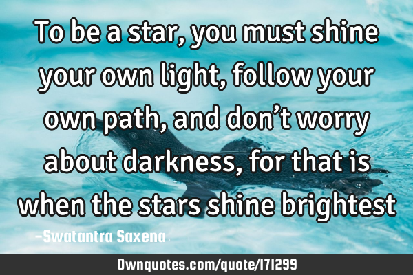To be a star, you must shine your own light, follow your own path, and don’t worry about darkness,