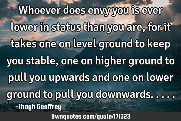 Whoever does envy you is ever lower in status than you are, for it takes one on level ground to