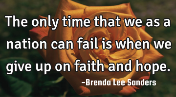 The only time that we as a nation can fail is when we give up on faith and hope.